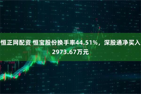 恒正网配资 恒宝股份换手率44.51%，深股通净买入2973.67万元