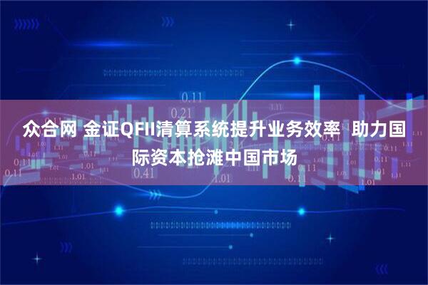 众合网 金证QFII清算系统提升业务效率 助力国际资本抢滩中国市场