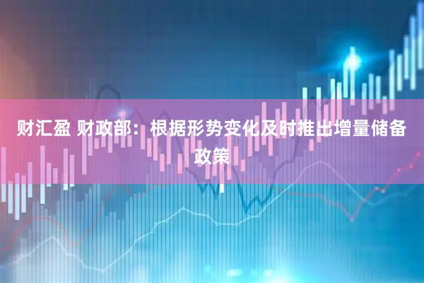 财汇盈 财政部：根据形势变化及时推出增量储备政策