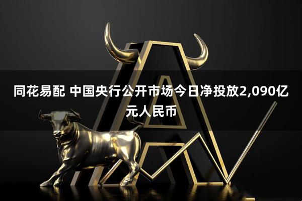 同花易配 中国央行公开市场今日净投放2,090亿元人民币