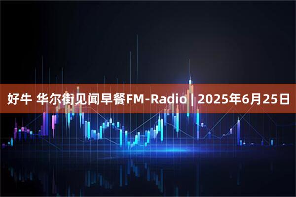 好牛 华尔街见闻早餐FM-Radio | 2025年6月25日