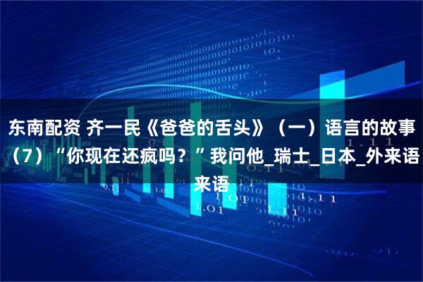 东南配资 齐一民《爸爸的舌头》(一)语言的故事(7)“你现在还疯吗?”我问他_瑞士_日本_外来语