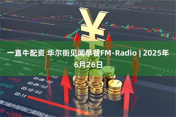 一直牛配资 华尔街见闻早餐FM-Radio | 2025年6月26日