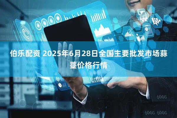 伯乐配资 2025年6月28日全国主要批发市场蒜薹价格行情