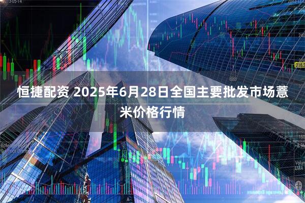 恒捷配资 2025年6月28日全国主要批发市场薏米价格行情