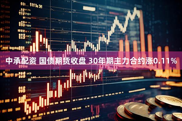 中承配资 国债期货收盘 30年期主力合约涨0.11%