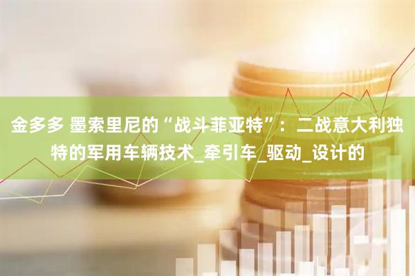 金多多 墨索里尼的“战斗菲亚特”：二战意大利独特的军用车辆技术_牵引车_驱动_设计的