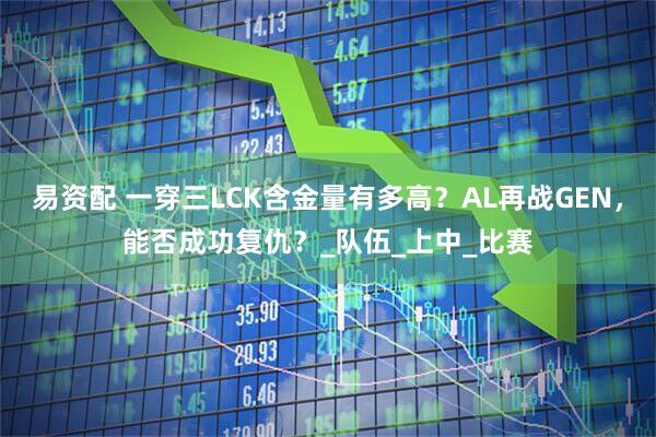 易资配 一穿三LCK含金量有多高？AL再战GEN，能否成功复仇？_队伍_上中_比赛