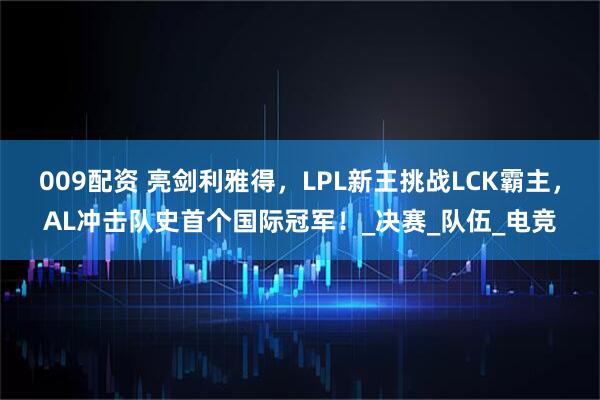 009配资 亮剑利雅得,LPL新王挑战LCK霸主,AL冲击队史首个国际冠军!_决赛_队伍_电竞