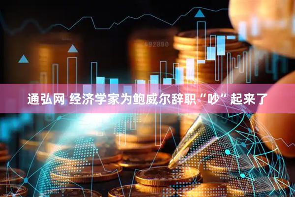 通弘网 经济学家为鲍威尔辞职“吵”起来了