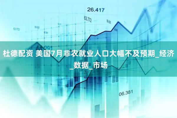 杜德配资 美国7月非农就业人口大幅不及预期_经济_数据_市场