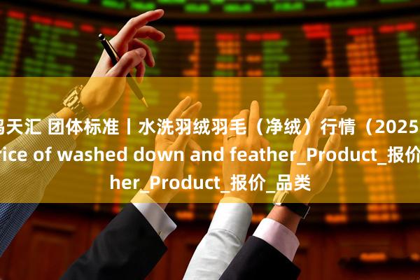 毅鸣天汇 团体标准丨水洗羽绒羽毛(净绒)行情(2025.8.12)Price of washed down and feather_Product_报价_品类