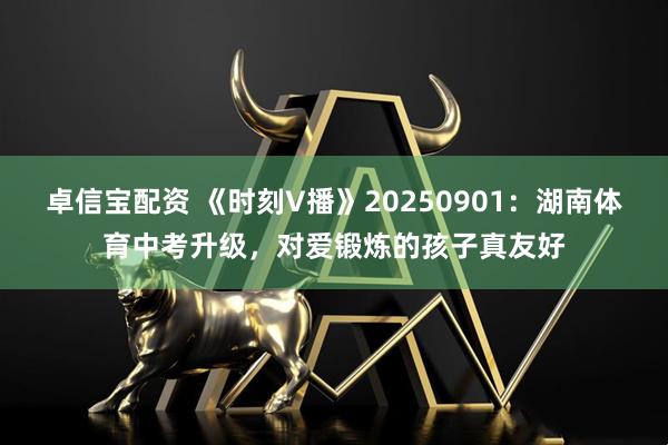 卓信宝配资 《时刻V播》20250901:湖南体育中考升级,对爱锻炼的孩子真友好