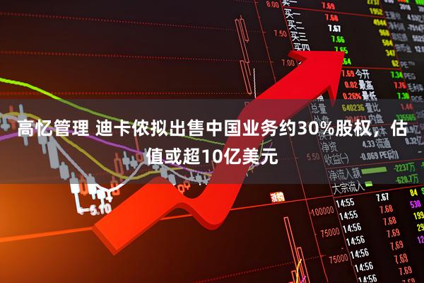 高忆管理 迪卡侬拟出售中国业务约30%股权，估值或超10亿美元
