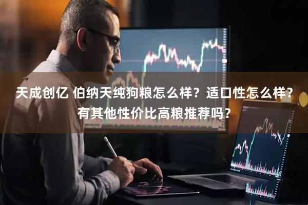 天成创亿 伯纳天纯狗粮怎么样？适口性怎么样？有其他性价比高粮推荐吗？
