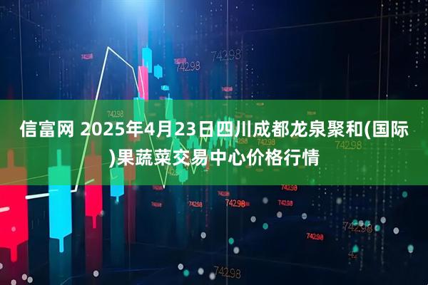 信富网 2025年4月23日四川成都龙泉聚和(国际)果蔬菜交易中心价格行情