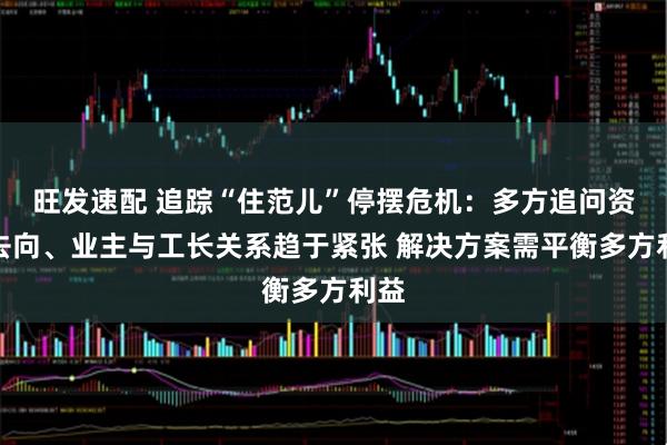 旺发速配 追踪“住范儿”停摆危机：多方追问资金去向、业主与工长关系趋于紧张 解决方案需平衡多方利益