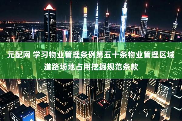 元配网 学习物业管理条例第五十条物业管理区域道路场地占用挖掘规范条款