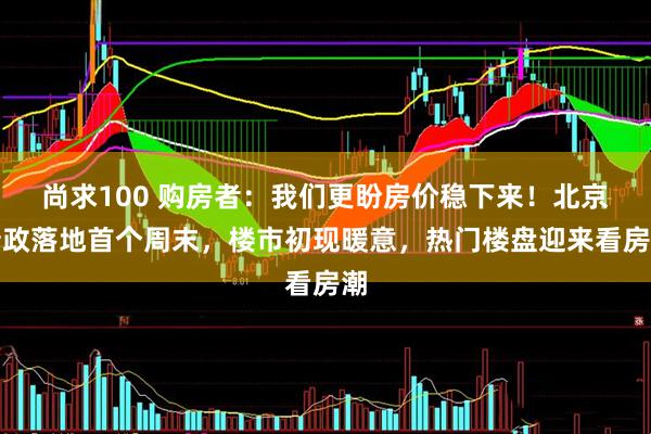 尚求100 购房者：我们更盼房价稳下来！北京新政落地首个周末，楼市初现暖意，热门楼盘迎来看房潮