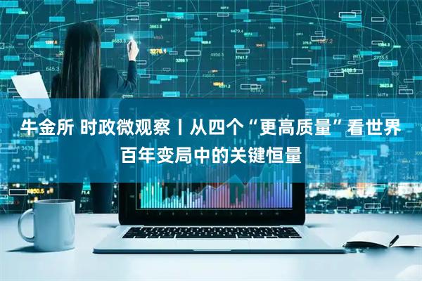 牛金所 时政微观察丨从四个“更高质量”看世界百年变局中的关键恒量