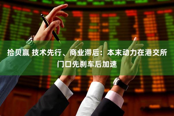 拾贝赢 技术先行、商业滞后：本末动力在港交所门口先刹车后加速