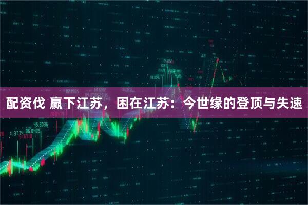 配资伐 赢下江苏，困在江苏：今世缘的登顶与失速