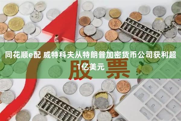 同花顺e配 威特科夫从特朗普加密货币公司获利超1亿美元