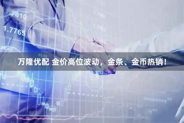 万隆优配 金价高位波动，金条、金币热销！