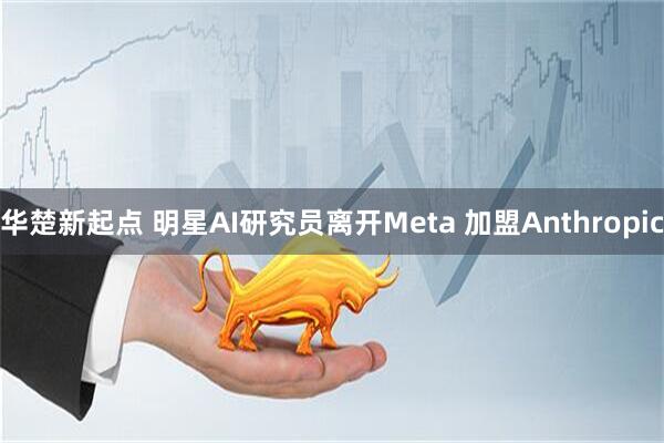 华楚新起点 明星AI研究员离开Meta 加盟Anthropic